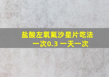 盐酸左氧氟沙星片吃法 一次0.3 一天一次